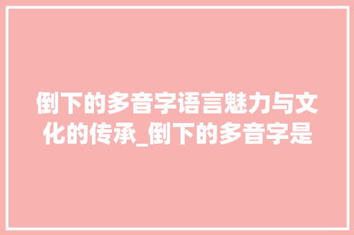 倒下的多音字语言魅力与文化的传承_倒下的多音字是什么意思