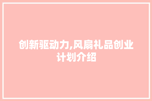 创新驱动力,风扇礼品创业计划介绍