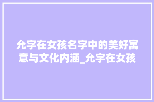 允字在女孩名字中的美好寓意与文化内涵_允字在女孩名字中的意思