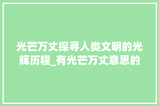 光芒万丈探寻人类文明的光辉历程_有光芒万丈意思的字