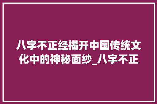 八字不正经揭开中国传统文化中的神秘面纱_八字不正经的意思解释