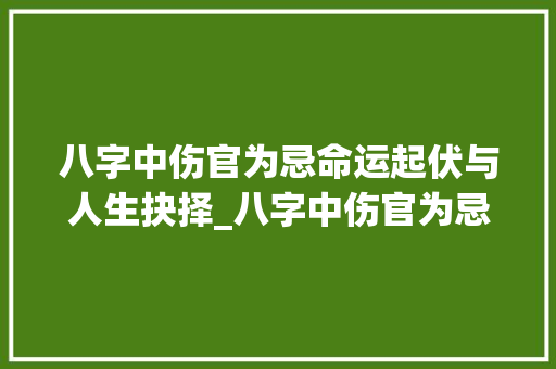 八字中伤官为忌命运起伏与人生抉择_八字中伤官为忌的意思