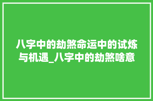 八字中的劫煞命运中的试炼与机遇_八字中的劫煞啥意思