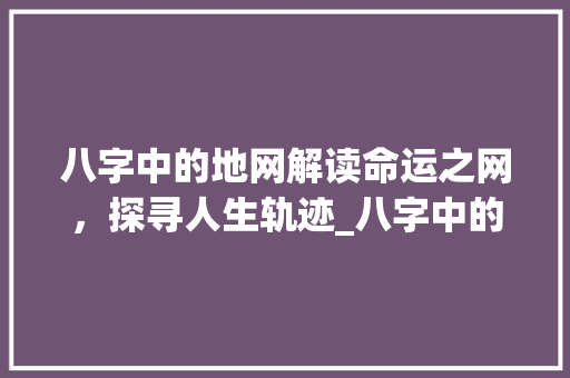 八字中的地网解读命运之网，探寻人生轨迹_八字中的地网啥意思