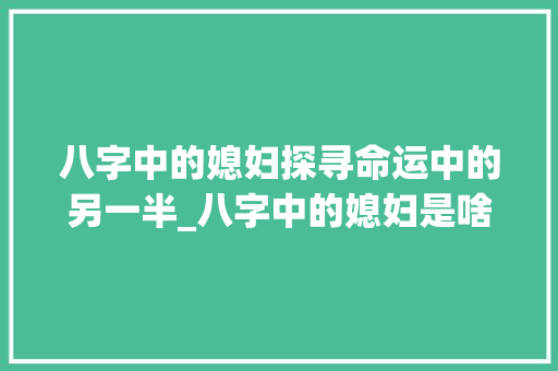 八字中的媳妇探寻命运中的另一半_八字中的媳妇是啥意思