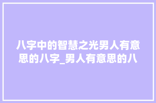 八字中的智慧之光男人有意思的八字_男人有意思的八字
