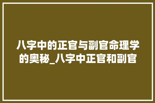 八字中的正官与副官命理学的奥秘_八字中正官和副官的意思