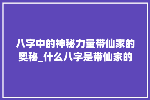 八字中的神秘力量带仙家的奥秘_什么八字是带仙家的意思