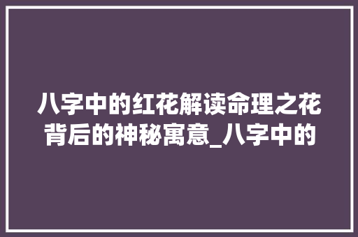八字中的红花解读命理之花背后的神秘寓意_八字中的红花什么意思