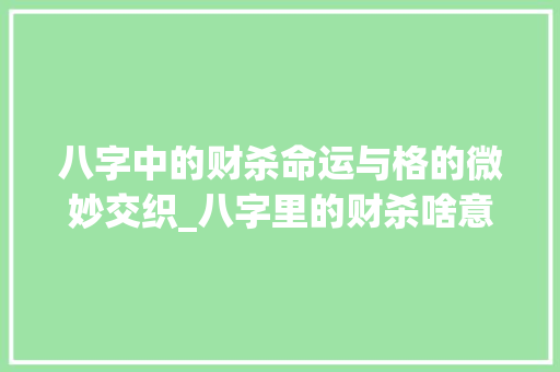 八字中的财杀命运与格的微妙交织_八字里的财杀啥意思