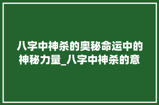 八字中神杀的奥秘命运中的神秘力量_八字中神杀的意思解释