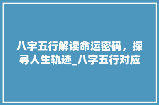 八字五行解读命运密码，探寻人生轨迹_八字五行对应的意思