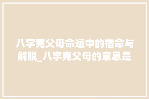 八字克父母命运中的宿命与解脱_八字克父母的意思是什么