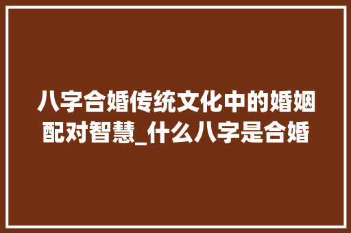 八字合婚传统文化中的婚姻配对智慧_什么八字是合婚的意思啊