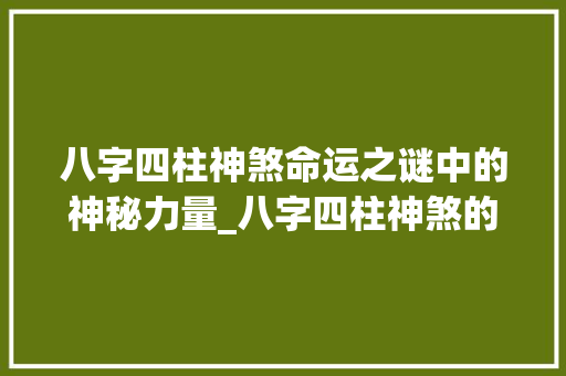 八字四柱神煞命运之谜中的神秘力量_八字四柱神煞的意思
