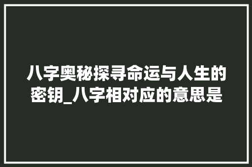 八字奥秘探寻命运与人生的密钥_八字相对应的意思是