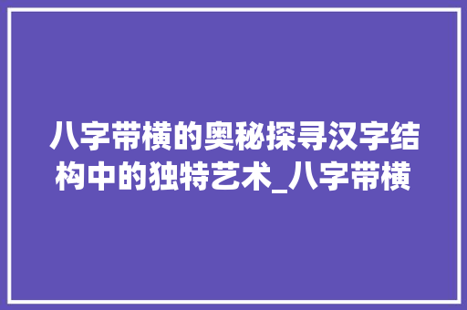 八字带横的奥秘探寻汉字结构中的独特艺术_八字带横的意思解释大全