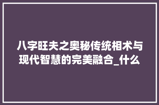 八字旺夫之奥秘传统相术与现代智慧的完美融合_什么八字是旺夫的意思
