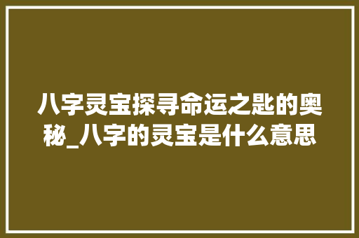 八字灵宝探寻命运之匙的奥秘_八字的灵宝是什么意思
