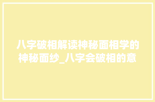 八字破相解读神秘面相学的神秘面纱_八字会破相的意思是什么