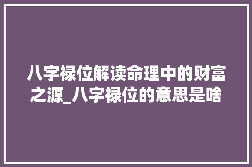 八字禄位解读命理中的财富之源_八字禄位的意思是啥啊