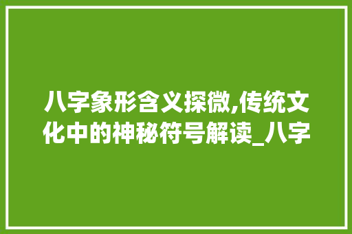 八字象形含义探微,传统文化中的神秘符号解读_八字的象形含义是啥意思