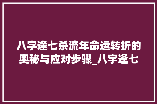 八字逢七杀流年命运转折的奥秘与应对步骤_八字逢七杀流年的意思