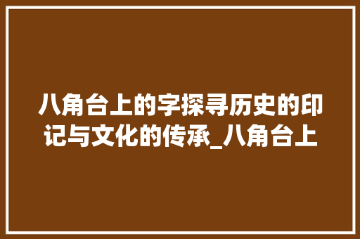 八角台上的字探寻历史的印记与文化的传承_八角台上的字是啥意思