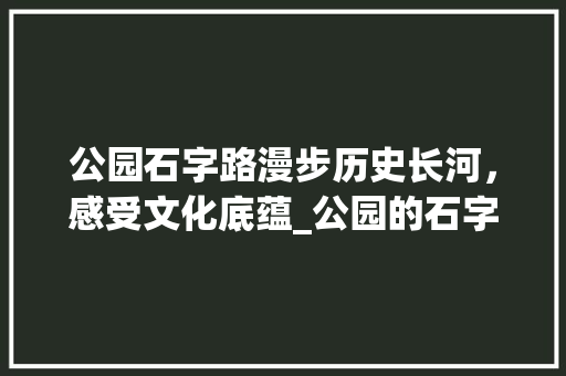 公园石字路漫步历史长河，感受文化底蕴_公园的石字路是什么意思