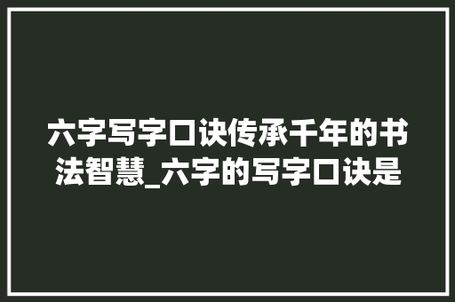 六字写字口诀传承千年的书法智慧_六字的写字口诀是什么意思