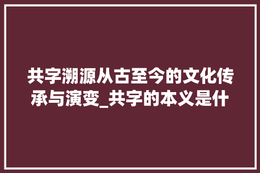 共字溯源从古至今的文化传承与演变_共字的本义是什么意思