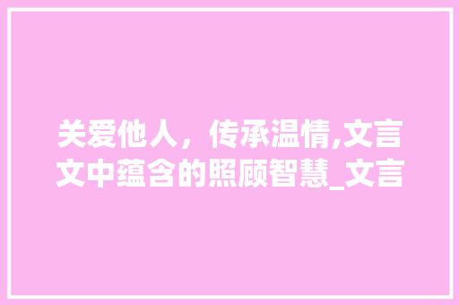 关爱他人，传承温情,文言文中蕴含的照顾智慧_文言文有照顾意思的字