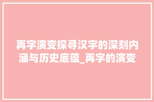 再字演变探寻汉字的深刻内涵与历史底蕴_再字的演变含义是什么意思