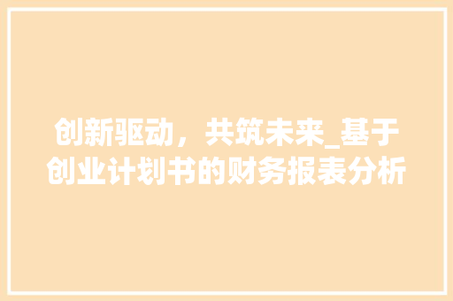 创新驱动，共筑未来_基于创业计划书的财务报表分析