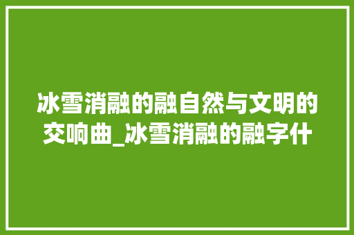 冰雪消融的融自然与文明的交响曲_冰雪消融的融字什么意思