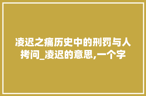 凌迟之痛历史中的刑罚与人拷问_凌迟的意思,一个字