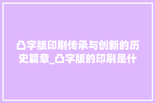 凸字版印刷传承与创新的历史篇章_凸字版的印刷是什么意思