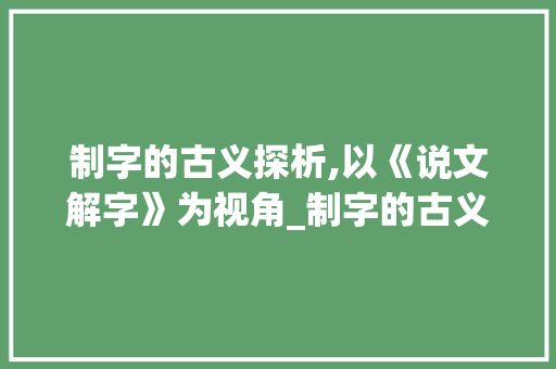 制字的古义探析,以《说文解字》为视角_制字的古义及出处及意思
