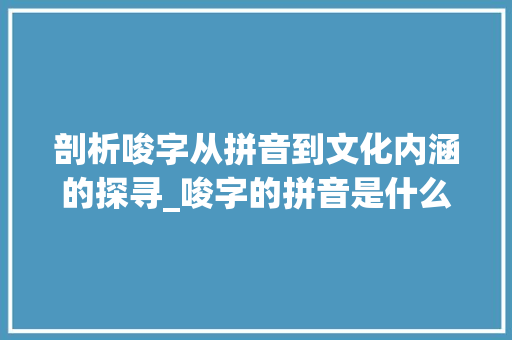 剖析唆字从拼音到文化内涵的探寻_唆字的拼音是什么意思啊