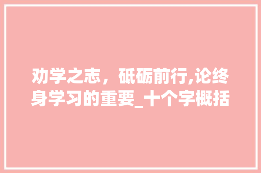 劝学之志，砥砺前行,论终身学习的重要_十个字概括劝学的意思