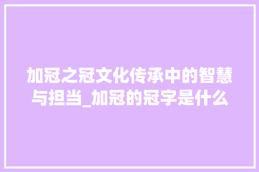 加冠之冠文化传承中的智慧与担当_加冠的冠字是什么意思
