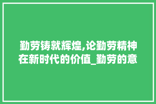 勤劳铸就辉煌,论勤劳精神在新时代的价值_勤劳的意思的一个字