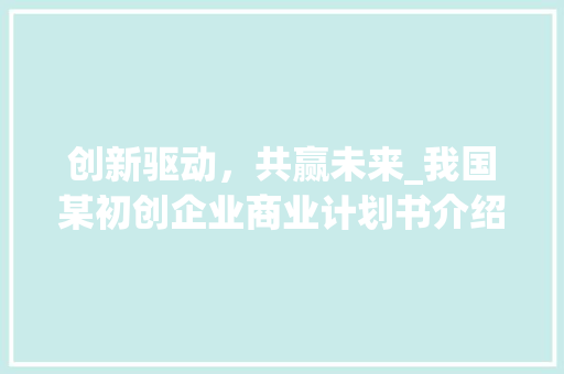 创新驱动，共赢未来_我国某初创企业商业计划书介绍