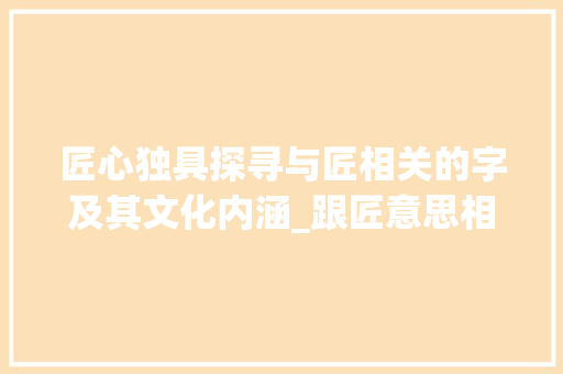 匠心独具探寻与匠相关的字及其文化内涵_跟匠意思相关的字有哪些