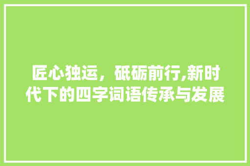 匠心独运，砥砺前行,新时代下的四字词语传承与发展_四字词语大概的意思