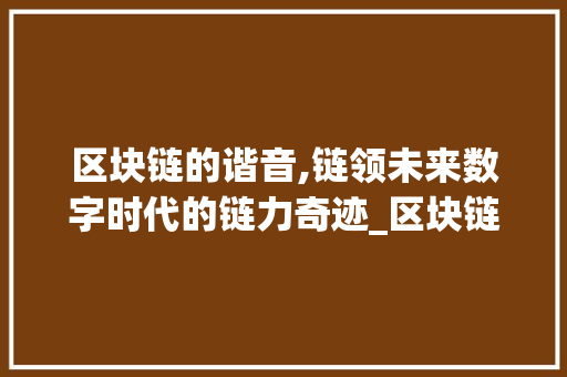 区块链的谐音,链领未来数字时代的链力奇迹_区块链的谐音字是什么意思