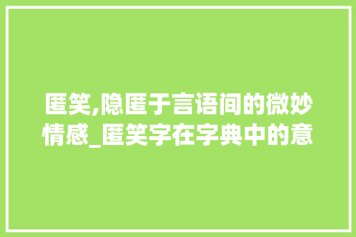 匿笑,隐匿于言语间的微妙情感_匿笑字在字典中的意思