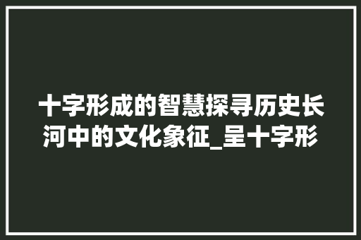 十字形成的智慧探寻历史长河中的文化象征_呈十字形成的意思