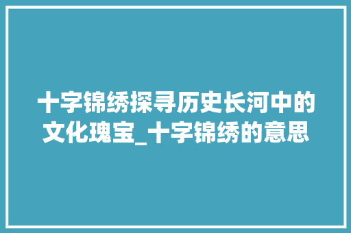 十字锦绣探寻历史长河中的文化瑰宝_十字锦绣的意思是什么呢