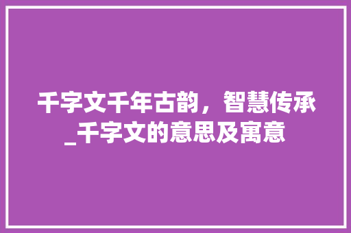 千字文千年古韵，智慧传承_千字文的意思及寓意